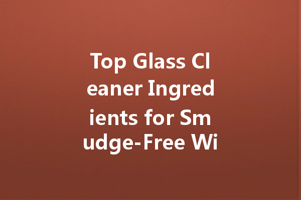 Top Glass Cleaner Ingredients for Smudge-Free Windows