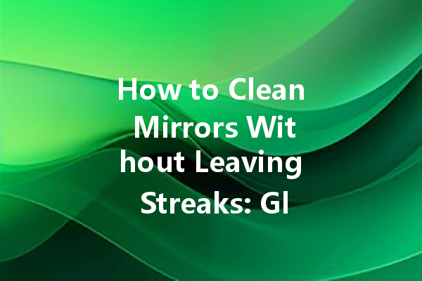 How to Clean Mirrors Without Leaving Streaks: Glass Cleaner Tips