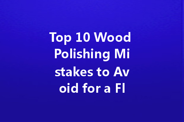 Top 10 Wood Polishing Mistakes to Avoid for a Flawless Finish