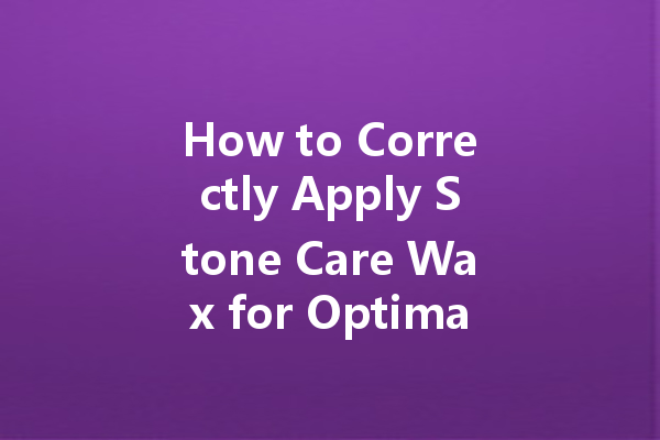 How to Correctly Apply Stone Care Wax for Optimal Results