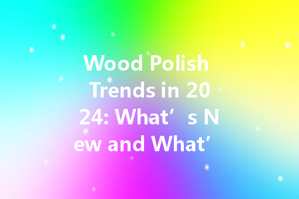 Wood Polish Trends in 2024: What’s New and What’s Not