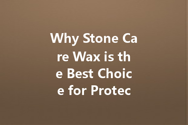 Why Stone Care Wax is the Best Choice for Protecting Your Natural Stone