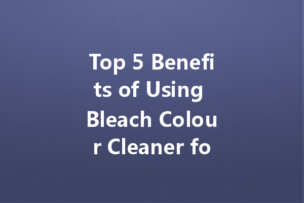 Top 5 Benefits of Using Bleach Colour Cleaner for Your Laundry