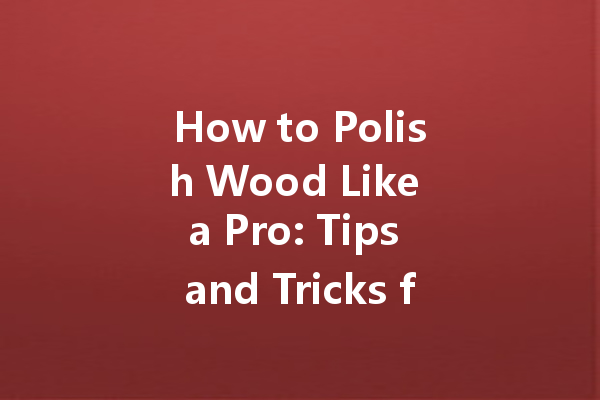 How to Polish Wood Like a Pro: Tips and Tricks for a Flawless Finish