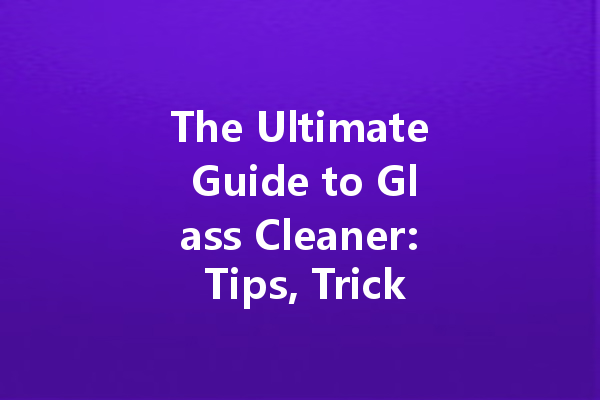 The Ultimate Guide to Glass Cleaner: Tips, Tricks, and Recommendations