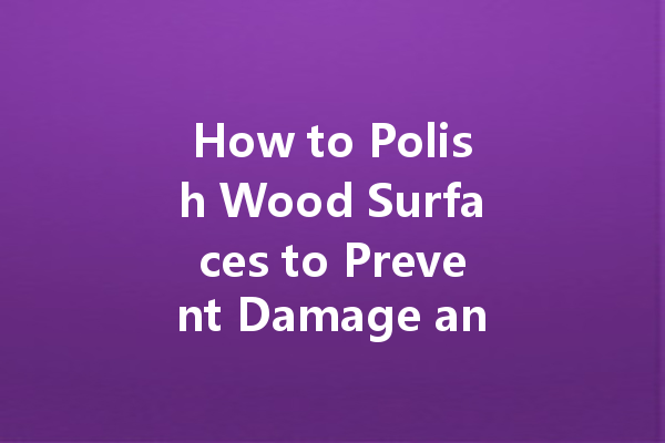 How to Polish Wood Surfaces to Prevent Damage and Scratches