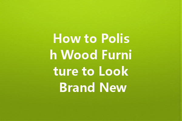 How to Polish Wood Furniture to Look Brand New