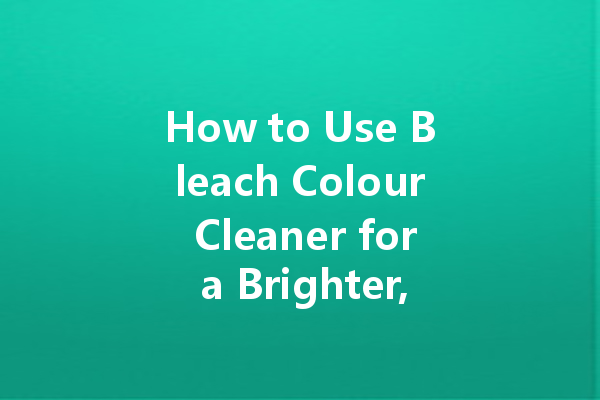 How to Use Bleach Colour Cleaner for a Brighter, Cleaner Home