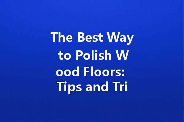 The Best Way to Polish Wood Floors: Tips and Tricks