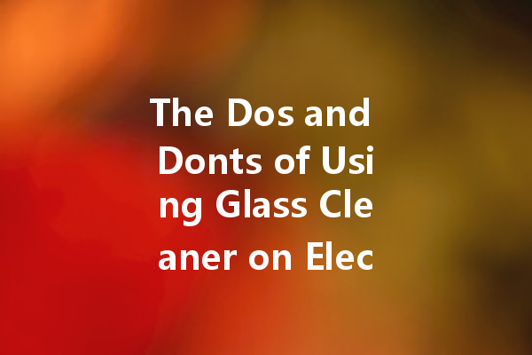 The Dos and Donts of Using Glass Cleaner on Electronics