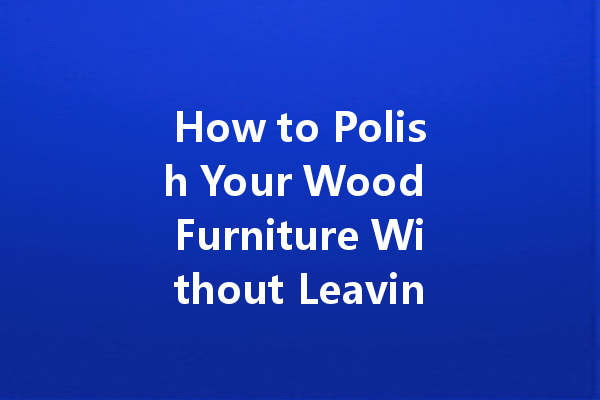 How to Polish Your Wood Furniture Without Leaving a Mess