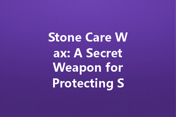 Stone Care Wax: A Secret Weapon for Protecting Stone and Extending Its Service Life