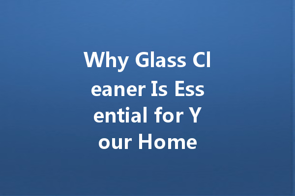 Why Glass Cleaner Is Essential for Your Home