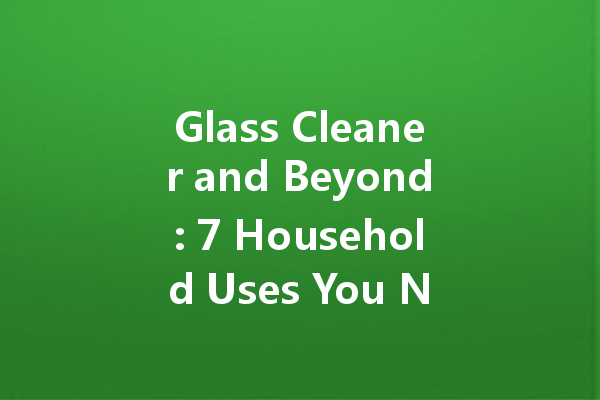 Glass Cleaner and Beyond: 7 Household Uses You Never Expected