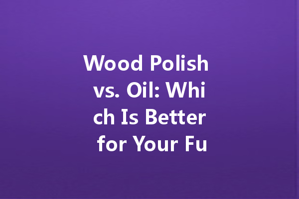 Wood Polish vs. Oil: Which Is Better for Your Furniture?