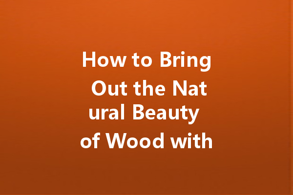 How to Bring Out the Natural Beauty of Wood with Polish: A Comprehensive Guide