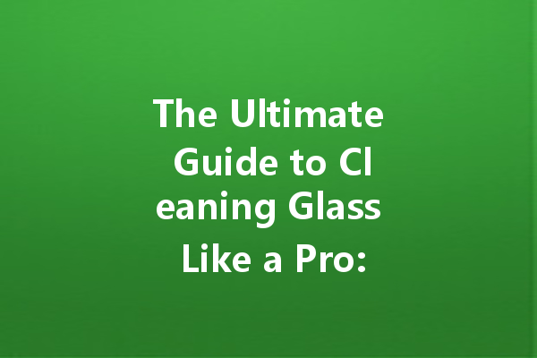 The Ultimate Guide to Cleaning Glass Like a Pro: Tips and Techniques for Flawless Results