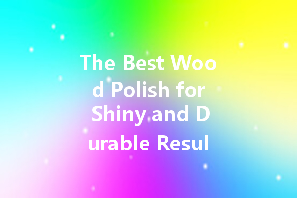 The Best Wood Polish for Shiny and Durable Results