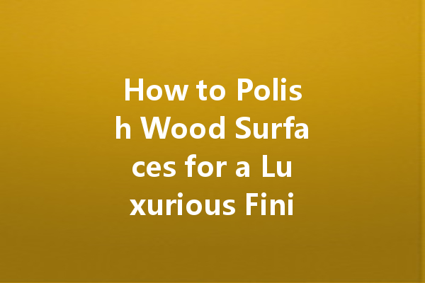 How to Polish Wood Surfaces for a Luxurious Finish