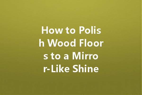 How to Polish Wood Floors to a Mirror-Like Shine: Tips and Techniques for a Stunning Finish