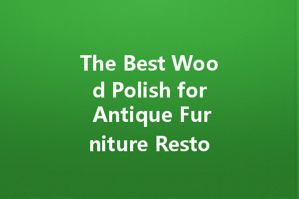 The Best Wood Polish for Antique Furniture Restoration: Tips for Preserving Your Valuable Pieces