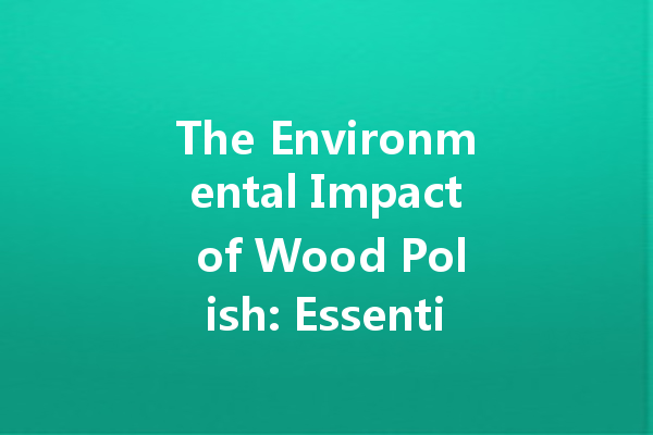 The Environmental Impact of Wood Polish: Essential Insights for Eco-Conscious Homeowners