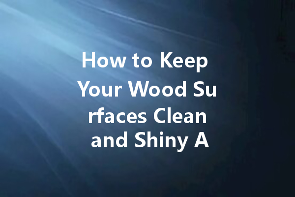 How to Keep Your Wood Surfaces Clean and Shiny All Year Long