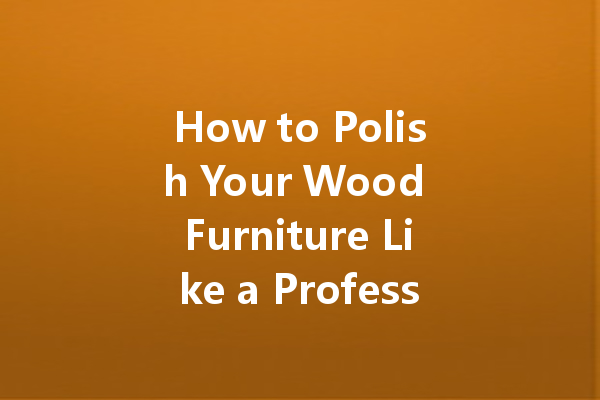 How to Polish Your Wood Furniture Like a Professional: Tips and Techniques for a Gorgeous Finish