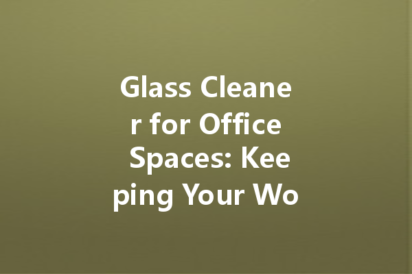 Glass Cleaner for Office Spaces: Keeping Your Workspace Fresh and Clean