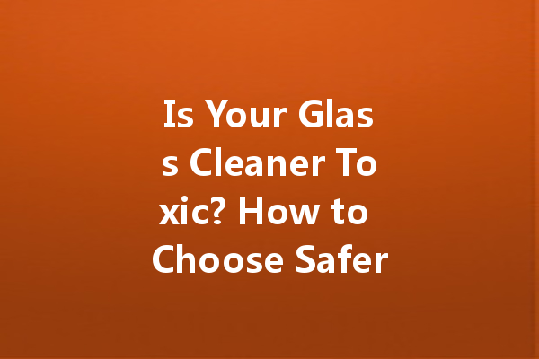 Is Your Glass Cleaner Toxic? How to Choose Safer Options
