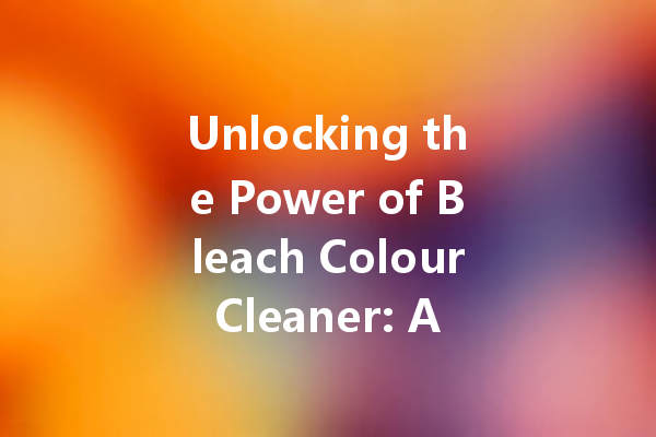 Unlocking the Power of Bleach Colour Cleaner: A Complete Guide to Achieve Perfectly Clean Whites