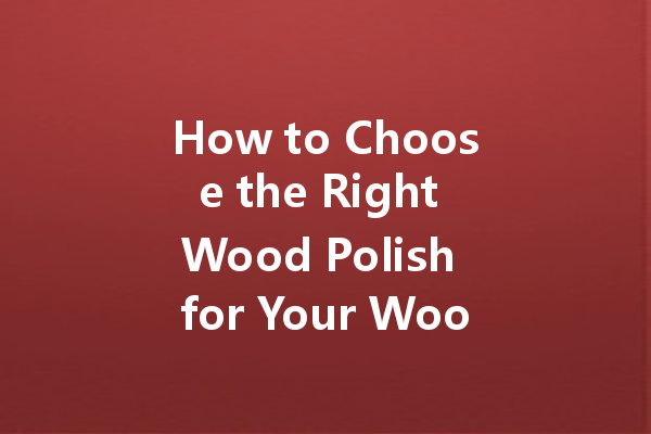 How to Choose the Right Wood Polish for Your Wooden Flooring: A Comprehensive Guide