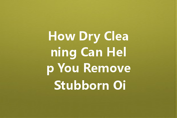 How Dry Cleaning Can Help You Remove Stubborn Oil Stains from Clothes