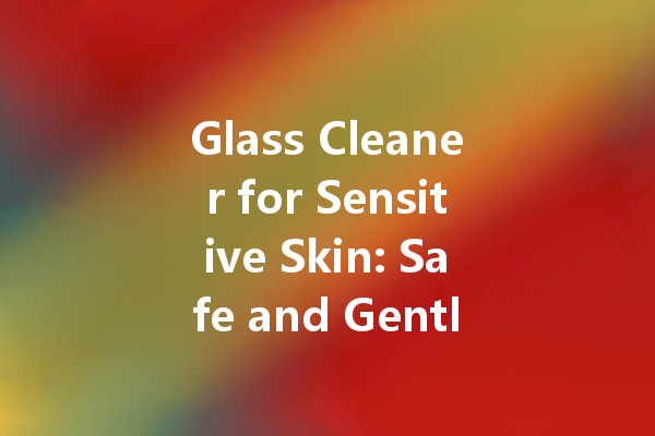 Glass Cleaner for Sensitive Skin: Safe and Gentle Options