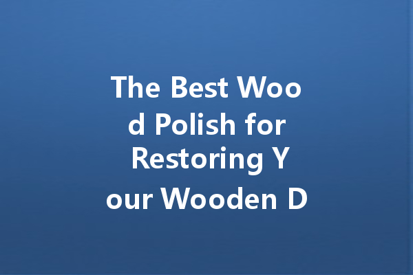 The Best Wood Polish for Restoring Your Wooden Deck