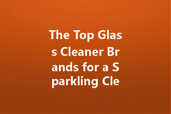 The Top Glass Cleaner Brands for a Sparkling Clean Home