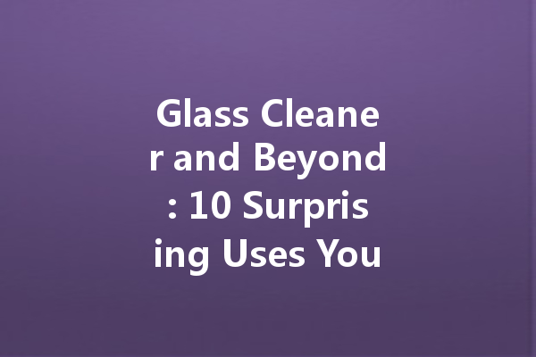 Glass Cleaner and Beyond: 10 Surprising Uses You Never Knew About