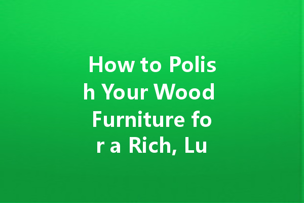 How to Polish Your Wood Furniture for a Rich, Luxurious Look