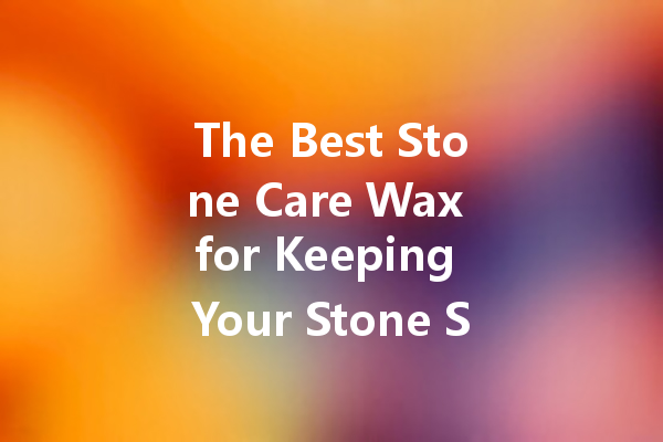 The Best Stone Care Wax for Keeping Your Stone Surfaces Pristine