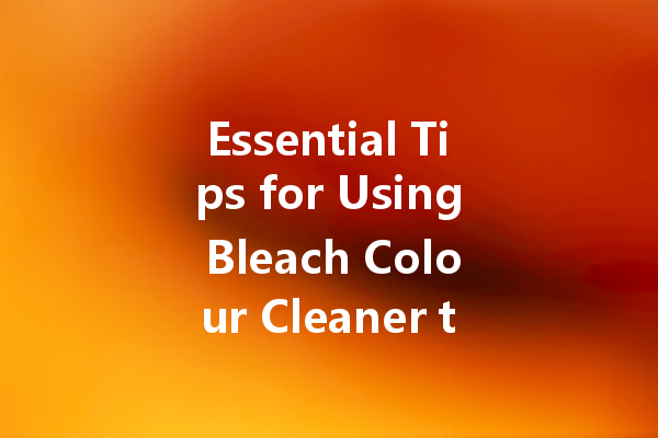Essential Tips for Using Bleach Colour Cleaner to Achieve Perfectly Bright Fabrics