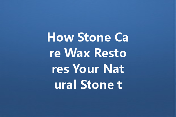 How Stone Care Wax Restores Your Natural Stone to Its Original Glory
