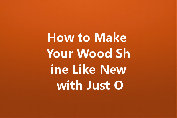 How to Make Your Wood Shine Like New with Just One Product