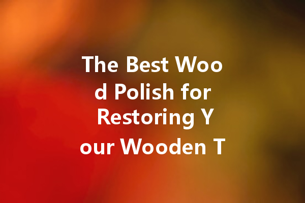 The Best Wood Polish for Restoring Your Wooden Tables