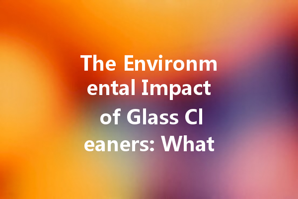 The Environmental Impact of Glass Cleaners: What You Should Know