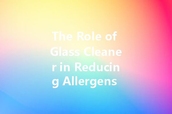 The Role of Glass Cleaner in Reducing Allergens in Your Home
