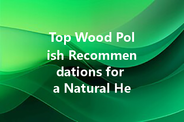 Top Wood Polish Recommendations for a Natural Healthy Finish