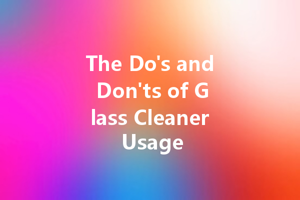 The Do's and Don'ts of Glass Cleaner Usage