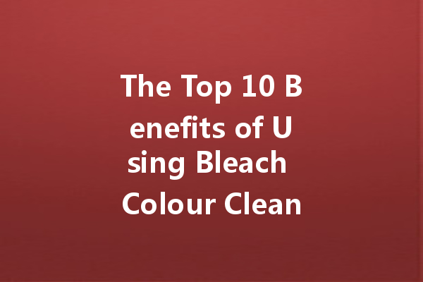 The Top 10 Benefits of Using Bleach Colour Cleaner for Your Laundry