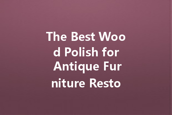 The Best Wood Polish for Antique Furniture Restoration