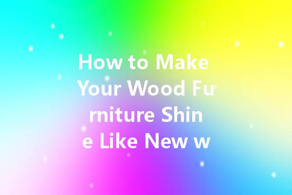 How to Make Your Wood Furniture Shine Like New with Polish